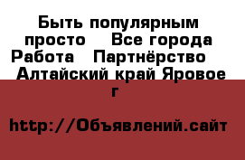 Быть популярным просто! - Все города Работа » Партнёрство   . Алтайский край,Яровое г.